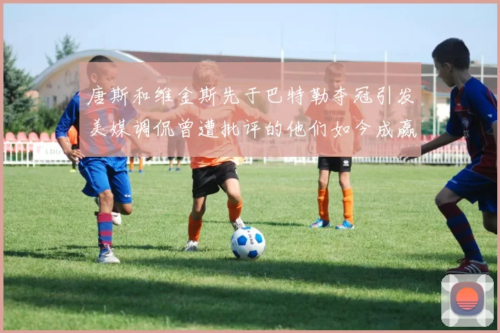 唐斯和维金斯先于巴特勒夺冠引发美媒调侃曾遭批评的他们如今成赢家
