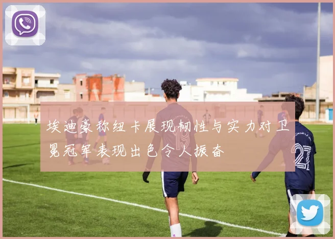 埃迪豪称纽卡展现韧性与实力对卫冕冠军表现出色令人振奋