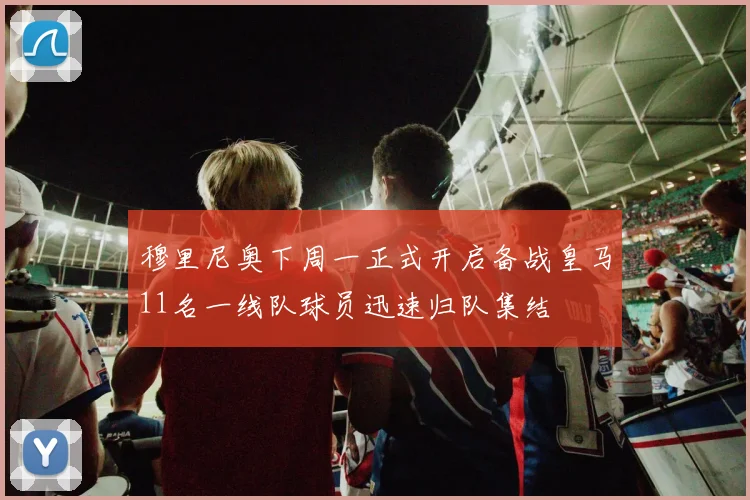穆里尼奥下周一正式开启备战皇马11名一线队球员迅速归队集结