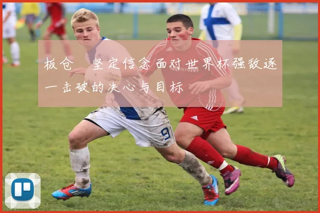 板仓滉坚定信念面对世界杯强敌逐一击破的决心与目标