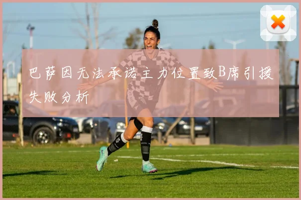 巴萨因无法承诺主力位置致B席引援失败分析