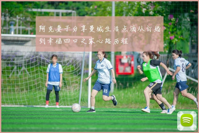 阿克妻子分享曼城生活点滴从订婚到幸福四口之家心路历程