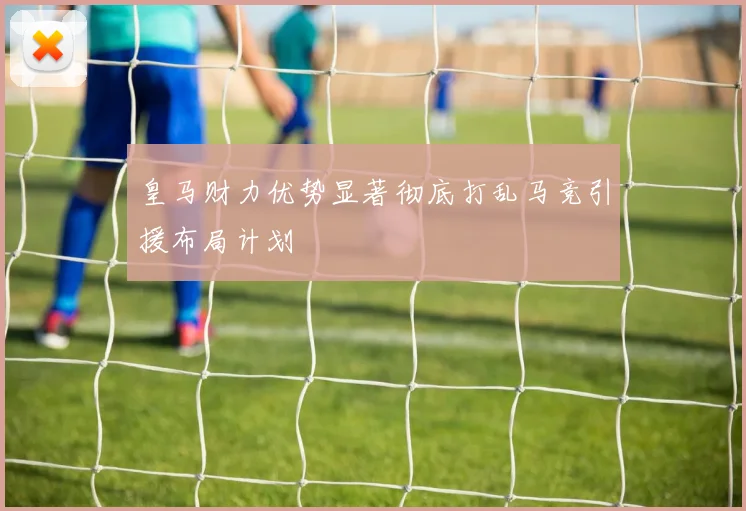 皇马财力优势显著彻底打乱马竞引援布局计划