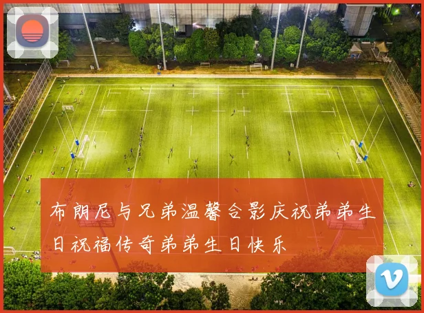 布朗尼与兄弟温馨合影庆祝弟弟生日祝福传奇弟弟生日快乐