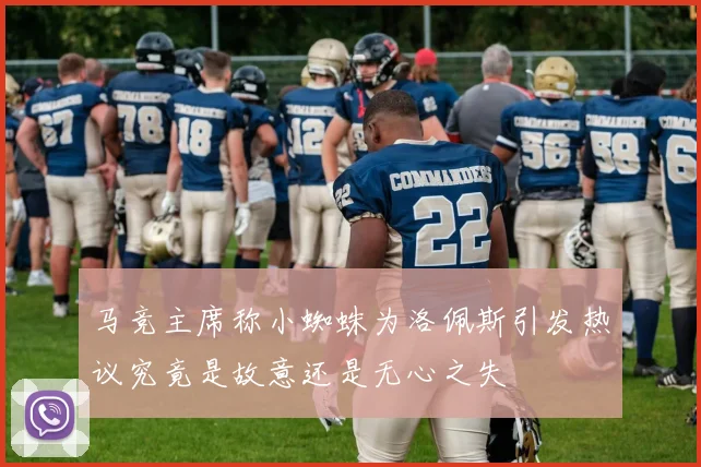 马竞主席称小蜘蛛为洛佩斯引发热议究竟是故意还是无心之失