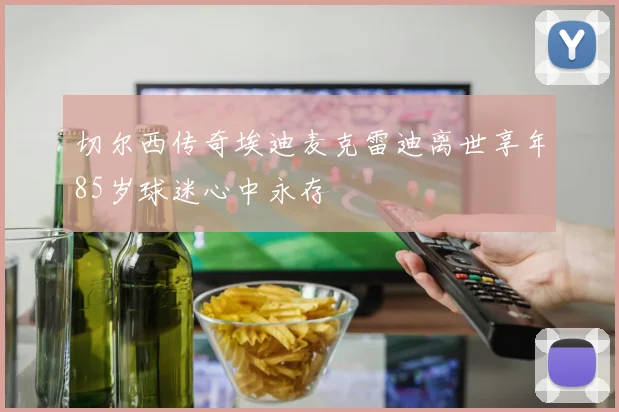 切尔西传奇埃迪麦克雷迪离世享年85岁球迷心中永存