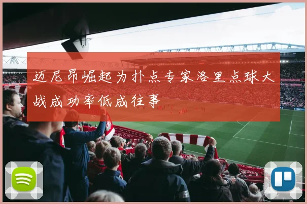 迈尼昂崛起为扑点专家洛里点球大战成功率低成往事