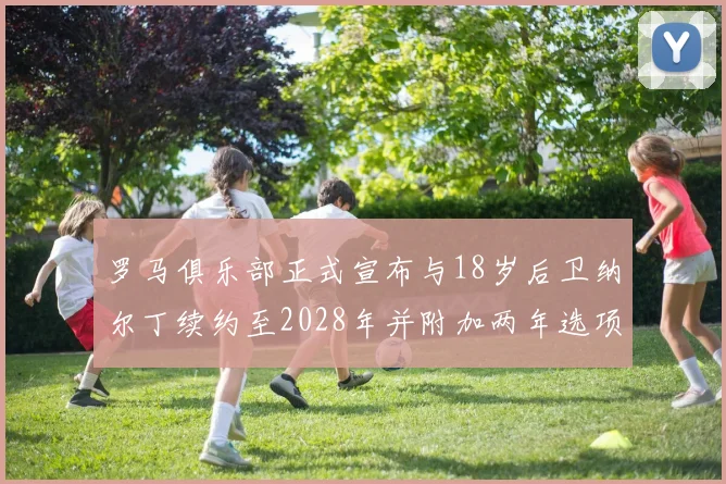 罗马俱乐部正式宣布与18岁后卫纳尔丁续约至2028年并附加两年选项