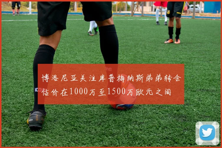 博洛尼亚关注库普梅纳斯弟弟转会估价在1000万至1500万欧元之间