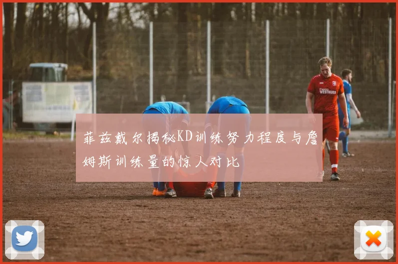 菲兹戴尔揭秘KD训练努力程度与詹姆斯训练量的惊人对比