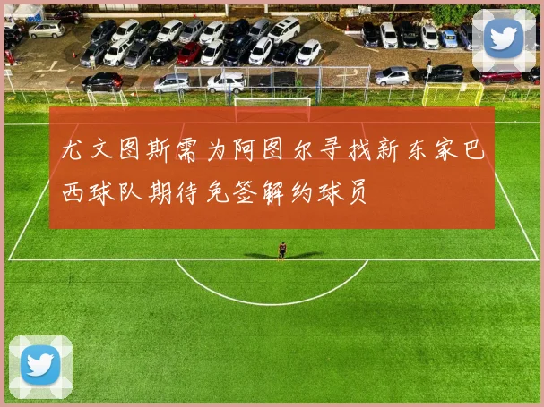 尤文图斯需为阿图尔寻找新东家巴西球队期待免签解约球员