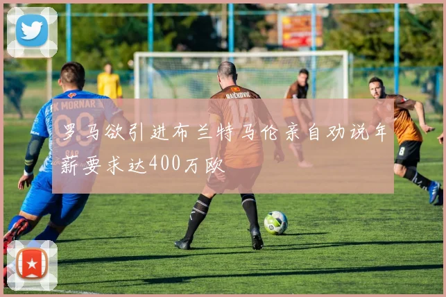 罗马欲引进布兰特马伦亲自劝说年薪要求达400万欧