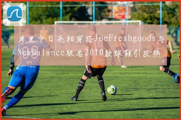 库里今日亮相穿搭JoeFreshgoods与NewBalance联名2010款球鞋引发热议