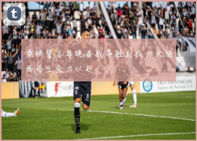 桑顿誓言每晚奋战争胜利我为大场面而生全力以赴