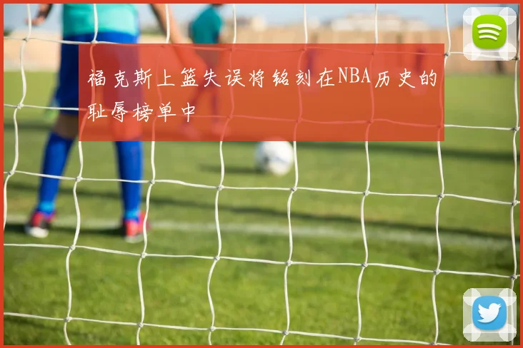 福克斯上篮失误将铭刻在NBA历史的耻辱榜单中