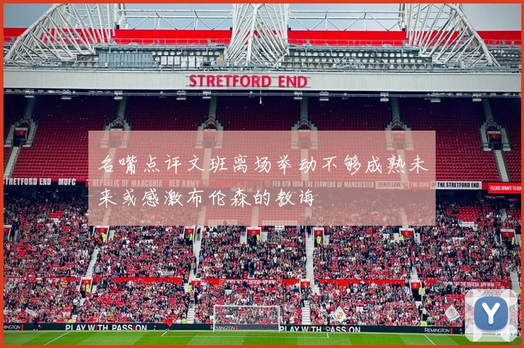 名嘴点评文班离场举动不够成熟未来或感激布伦森的教诲