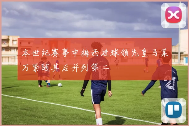 本世纪赛事中梅西进球领先皇马莱万紧随其后并列第二